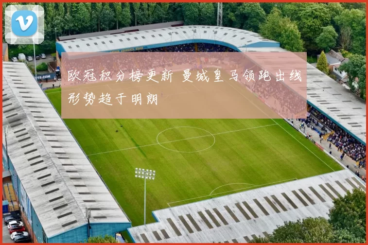 欧冠积分榜更新 曼城皇马领跑出线形势趋于明朗