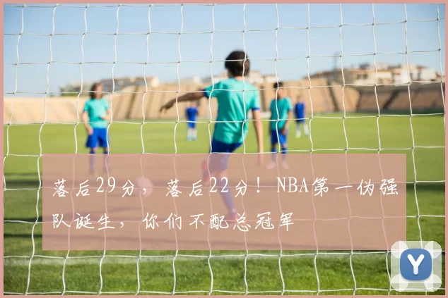 落后29分，落后22分！NBA第一伪强队诞生，你们不配总冠军