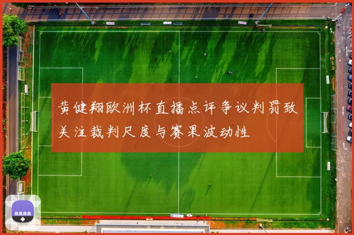 黄健翔欧洲杯直播点评争议判罚致关注裁判尺度与赛果波动性