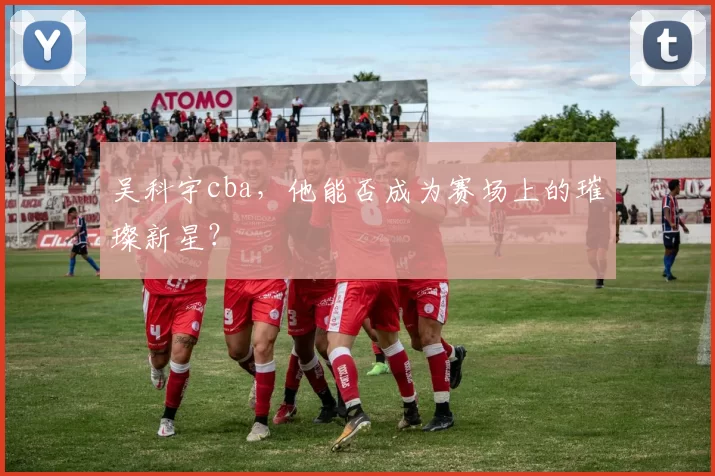 吴科宇cba，他能否成为赛场上的璀璨新星？