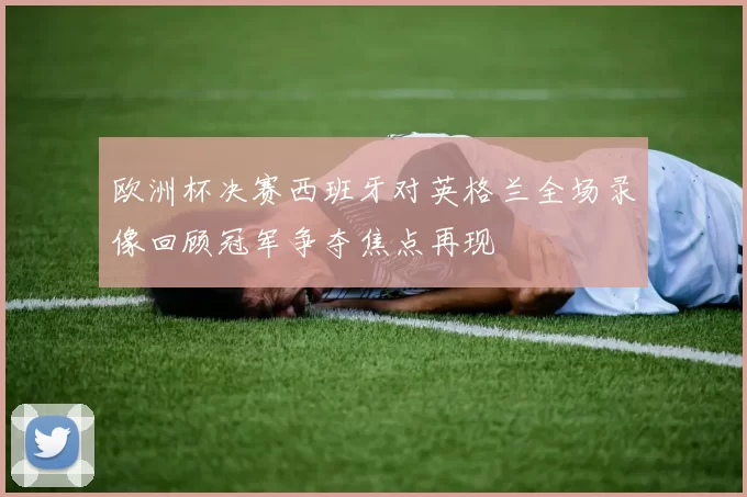 欧洲杯决赛西班牙对英格兰全场录像回顾冠军争夺焦点再现