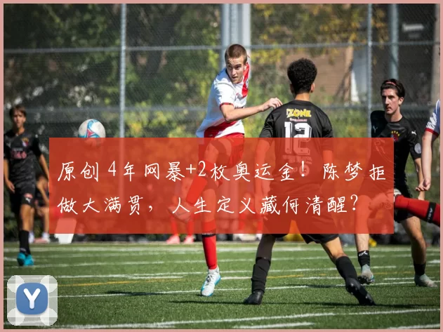 原创 4年网暴+2枚奥运金！陈梦拒做大满贯，人生定义藏何清醒？