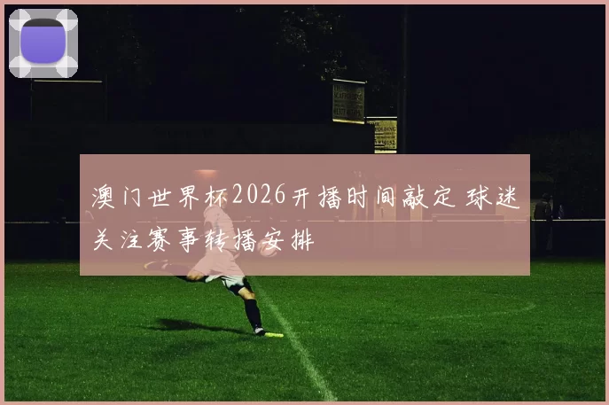 澳门世界杯2026开播时间敲定 球迷关注赛事转播安排