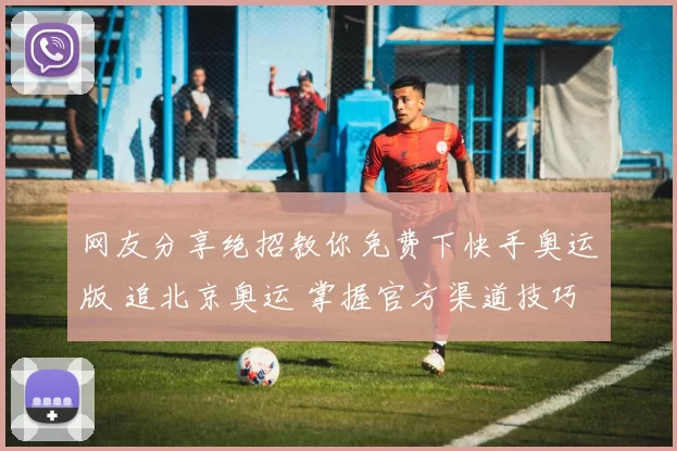 网友分享绝招教你免费下快手奥运版 追北京奥运 掌握官方渠道技巧