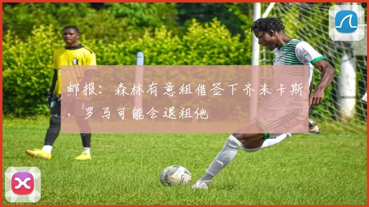 邮报：森林有意租借签下齐米卡斯，罗马可能会退租他