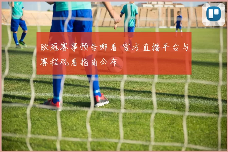 欧冠赛事预告哪看 官方直播平台与赛程观看指南公布