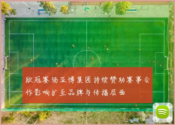 欧冠赛场亚博集团持续赞助赛事合作影响扩至品牌与传播层面