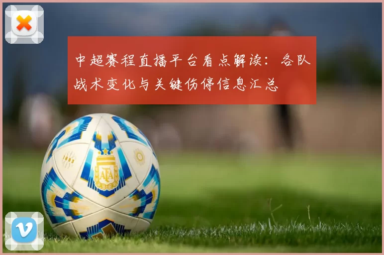 中超赛程直播平台看点解读：各队战术变化与关键伤停信息汇总
