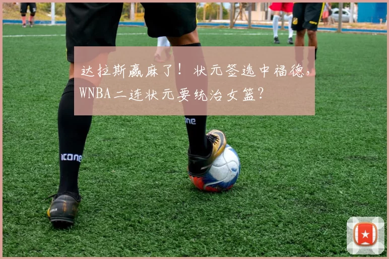 达拉斯赢麻了！状元签选中福德，WNBA二连状元要统治女篮？