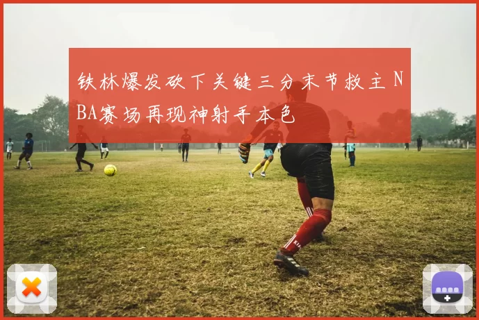 铁林爆发砍下关键三分末节救主 NBA赛场再现神射手本色