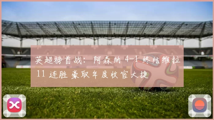 英超榜首战：阿森纳 4-1 终结维拉 11 连胜 豪取年度收官大捷