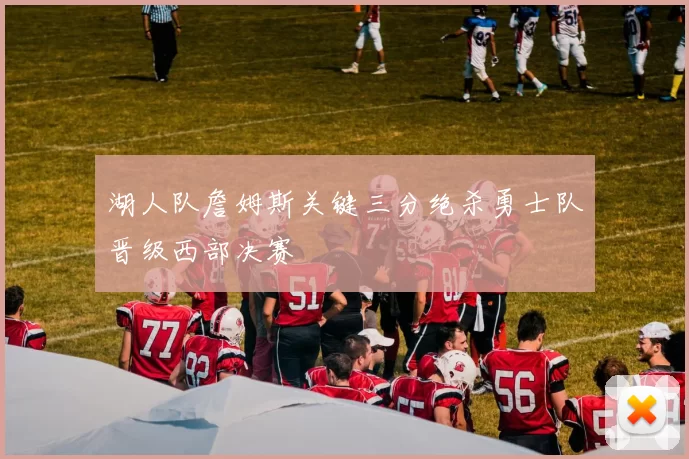 湖人队詹姆斯关键三分绝杀勇士队晋级西部决赛