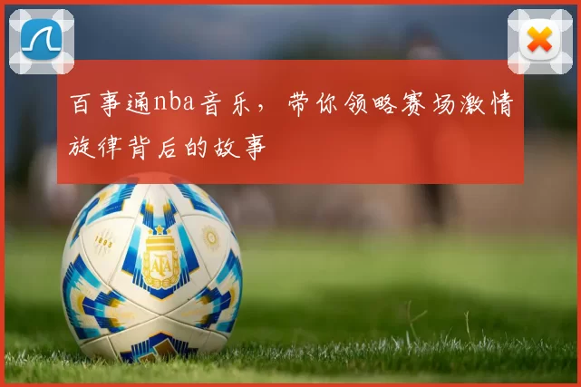百事通nba音乐，带你领略赛场激情旋律背后的故事