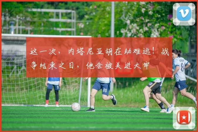 这一次，内塔尼亚胡在劫难逃！战争结束之日，他会被关进大牢