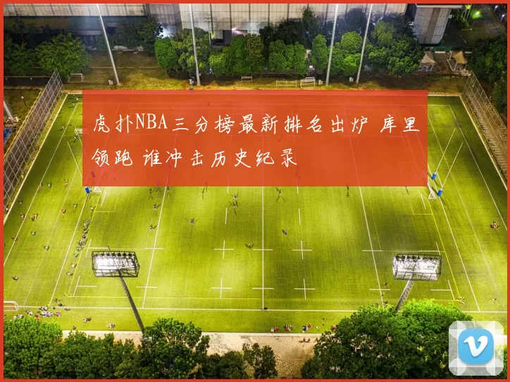 虎扑NBA三分榜最新排名出炉 库里领跑 谁冲击历史纪录