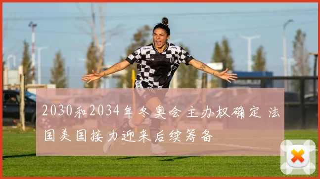 2030和2034年冬奥会主办权确定 法国美国接力迎来后续筹备