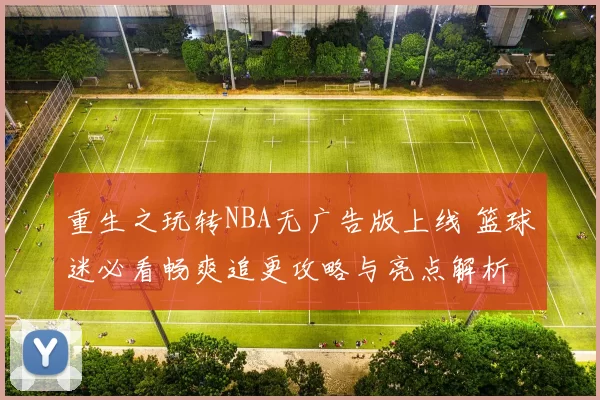 重生之玩转NBA无广告版上线 篮球迷必看畅爽追更攻略与亮点解析