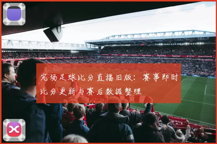 完场足球比分直播旧版：赛事即时比分更新与赛后数据整理