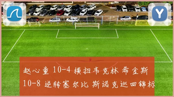 赵心童 10-4 横扫韦克林 希金斯 10-8 逆转塞尔比 斯诺克巡回锦标赛四强出炉