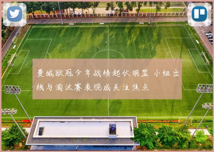 曼城欧冠今年战绩起伏明显 小组出线与淘汰赛表现成关注焦点