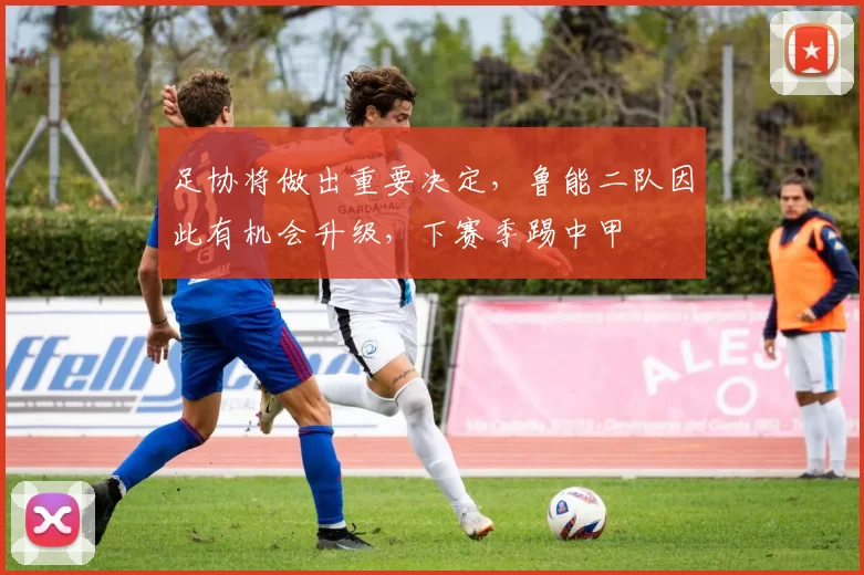 足协将做出重要决定，鲁能二队因此有机会升级，下赛季踢中甲