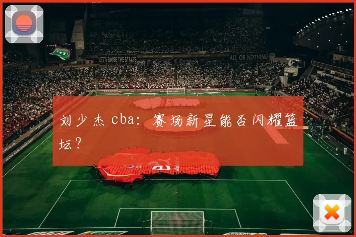 刘少杰 cba：赛场新星能否闪耀篮坛？