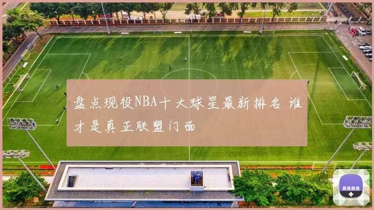 盘点现役NBA十大球星最新排名 谁才是真正联盟门面