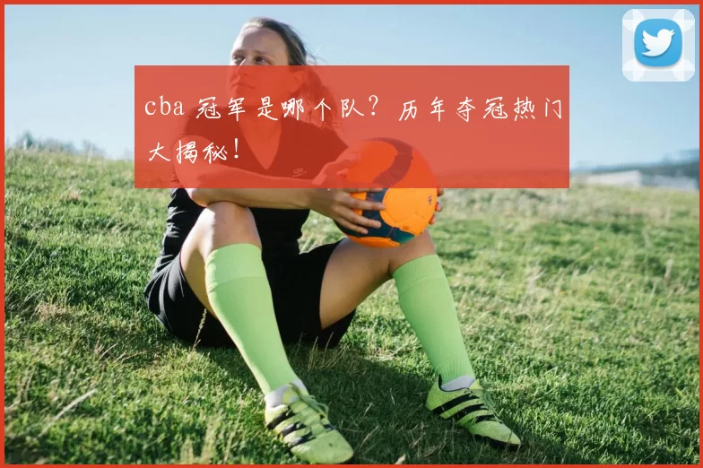 cba 冠军是哪个队？历年夺冠热门大揭秘！