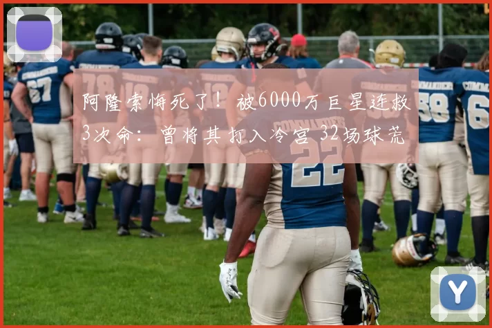 阿隆索悔死了！被6000万巨星连救3次命：曾将其打入冷宫 32场球荒