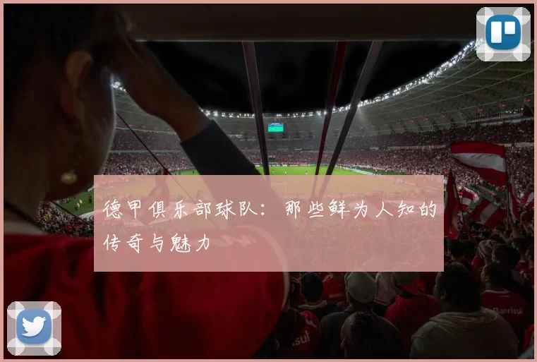 德甲俱乐部球队：那些鲜为人知的传奇与魅力