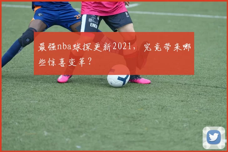 最强nba球探更新2021，究竟带来哪些惊喜变革？