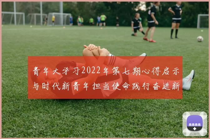 青年大学习2022年第七期心得启示与时代新青年担当使命践行奋进新征程