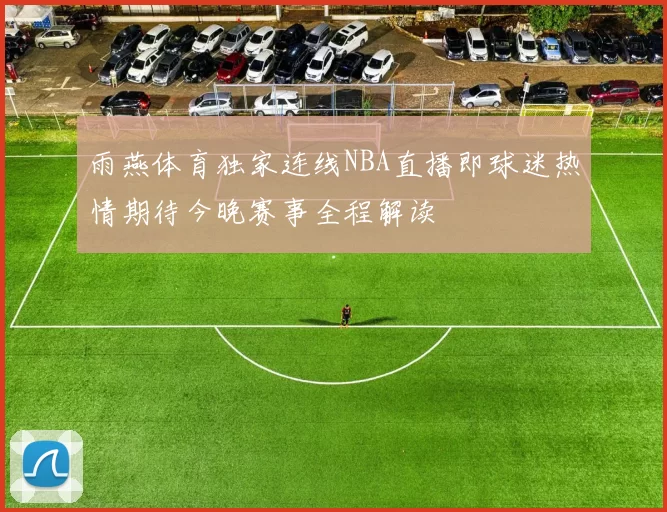 雨燕体育独家连线NBA直播即球迷热情期待今晚赛事全程解读