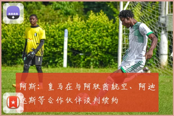阿斯：皇马在与阿联酋航空、阿迪达斯等合作伙伴谈判续约