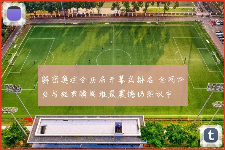 解密奥运会历届开幕式排名 全网评分与经典瞬间谁最震撼仍热议中