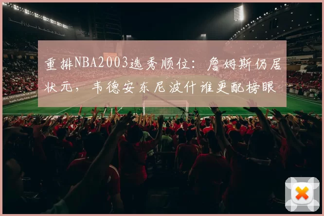 重排NBA2003选秀顺位：詹姆斯仍居状元，韦德安东尼波什谁更配榜眼