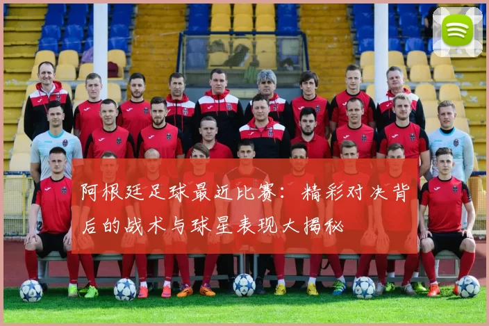 阿根廷足球最近比赛:精彩对决背后的战术与球星表现大揭秘