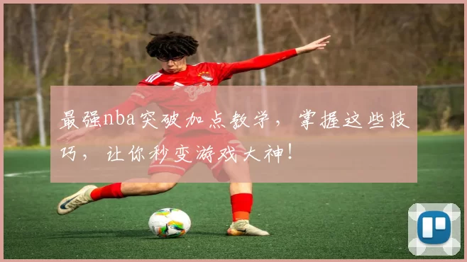 最强nba突破加点教学，掌握这些技巧，让你秒变游戏大神！