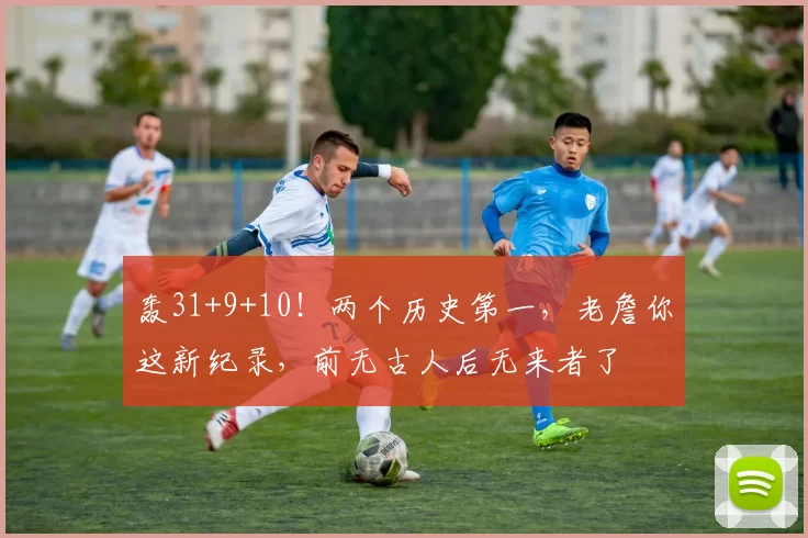 轰31+9+10！两个历史第一，老詹你这新纪录，前无古人后无来者了