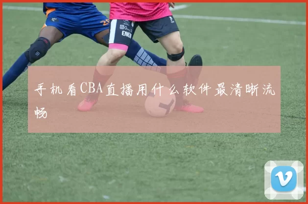 手机看CBA直播用什么软件最清晰流畅