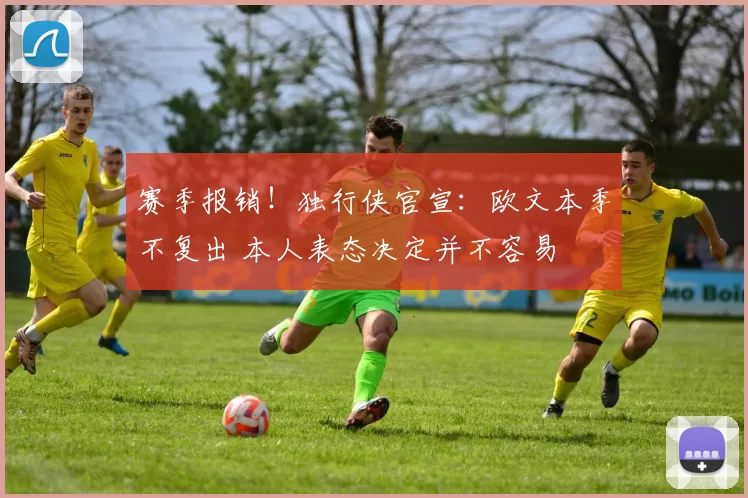 赛季报销！独行侠官宣：欧文本季不复出 本人表态决定并不容易