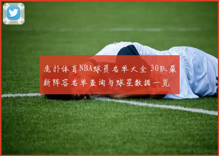 虎扑体育NBA球员名单大全 30队最新阵容名单查询与球星数据一览