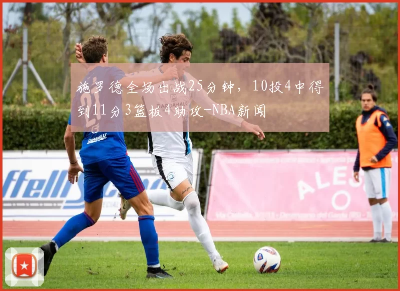 施罗德全场出战25分钟，10投4中得到11分3篮板4助攻-NBA新闻