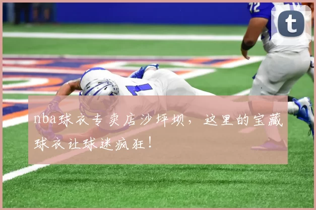 nba球衣专卖店沙坪坝，这里的宝藏球衣让球迷疯狂！