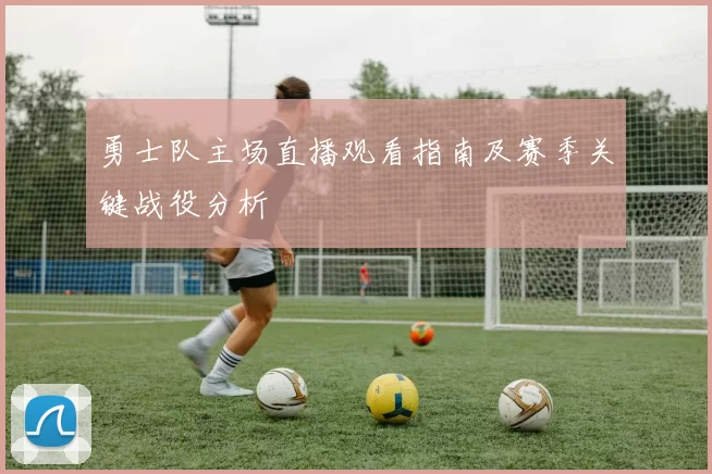 勇士队主场直播观看指南及赛季关键战役分析