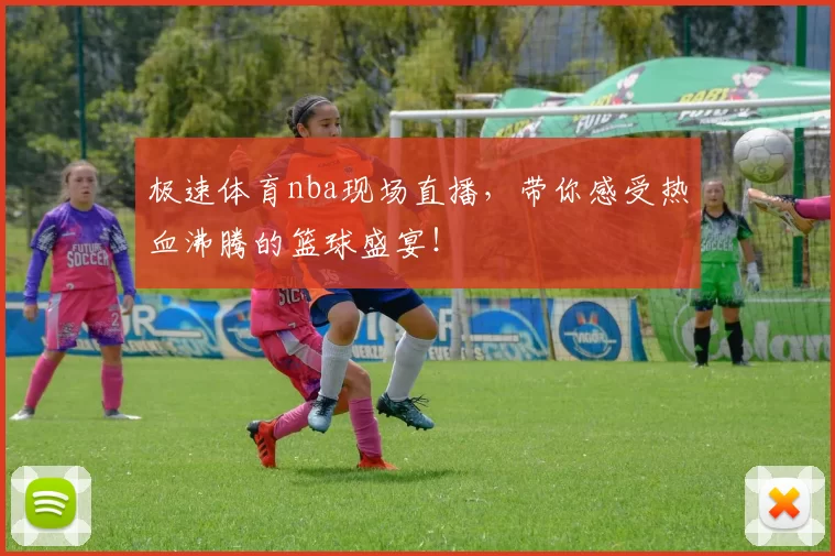 极速体育nba现场直播，带你感受热血沸腾的篮球盛宴！