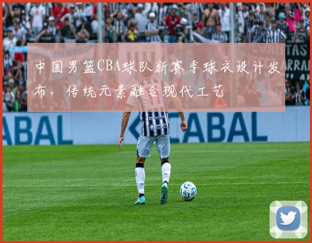 中国男篮CBA球队新赛季球衣设计发布,传统元素融合现代工艺