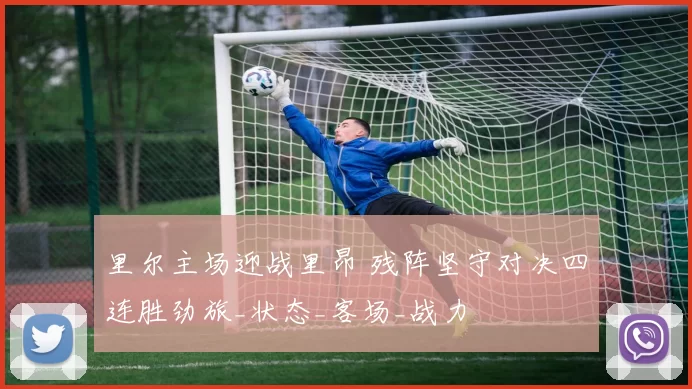 里尔主场迎战里昂 残阵坚守对决四连胜劲旅_状态_客场_战力