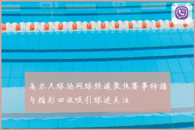 高尔夫球场网球频道聚焦赛事转播与精彩回放吸引球迷关注