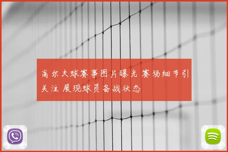 高尔夫球赛事图片曝光 赛场细节引关注 展现球员备战状态
